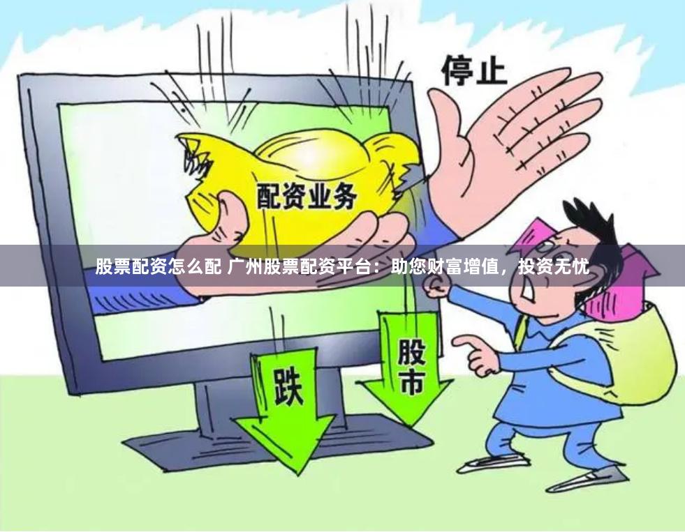 股票配资怎么配 广州股票配资平台：助您财富增值，投资无忧