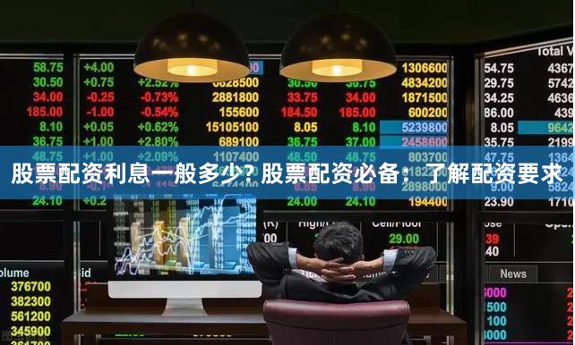 股票配资利息一般多少? 股票配资必备：了解配资要求
