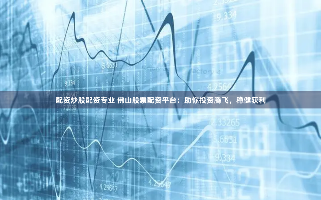 配资炒股配资专业 佛山股票配资平台：助你投资腾飞，稳健获利