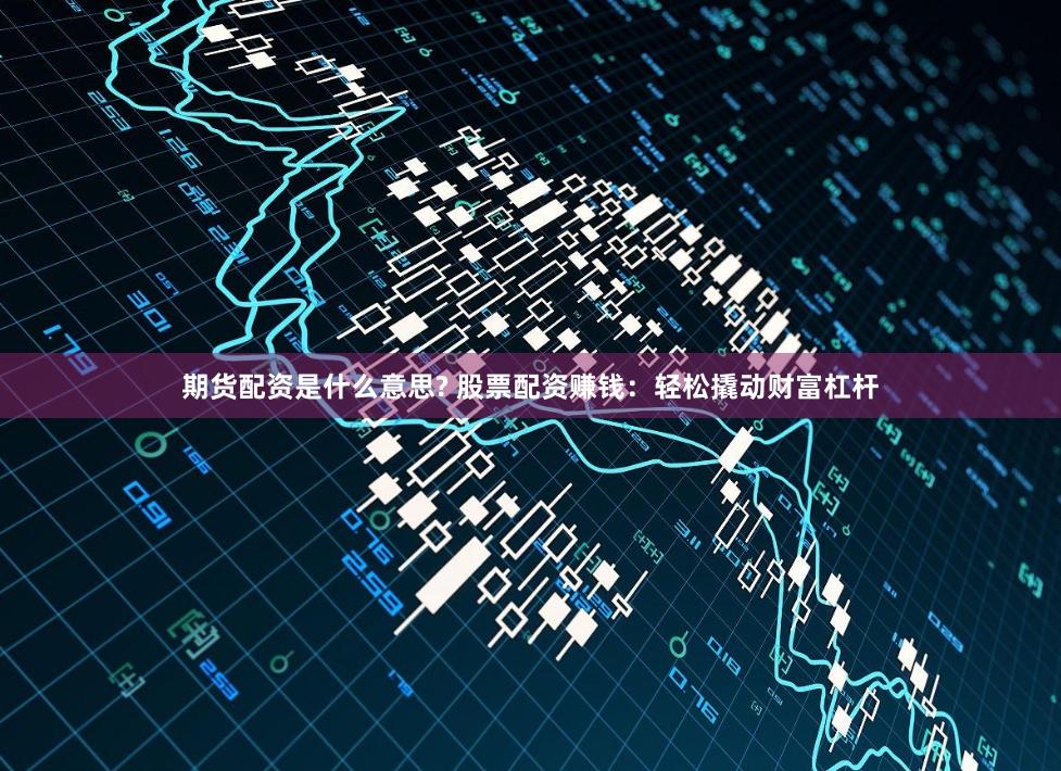 期货配资是什么意思? 股票配资赚钱：轻松撬动财富杠杆