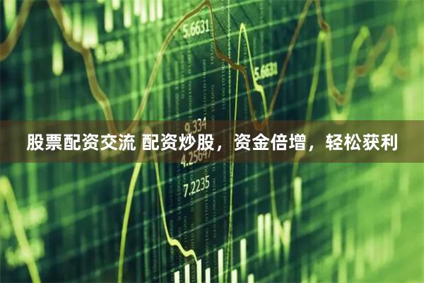 股票配资交流 配资炒股，资金倍增，轻松获利