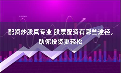 配资炒股真专业 股票配资有哪些途径，助你投资更轻松