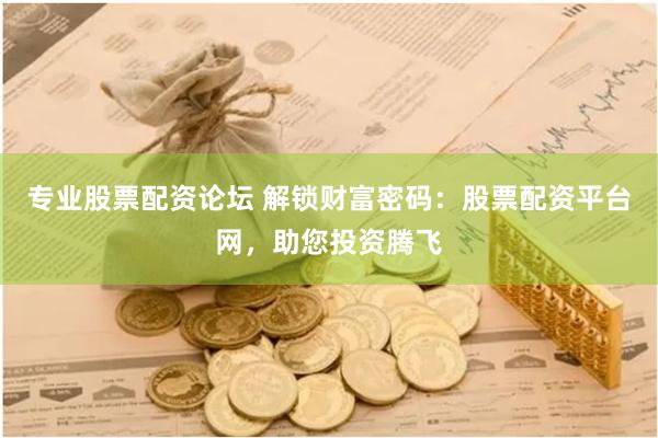 专业股票配资论坛 解锁财富密码：股票配资平台网，助您投资腾飞