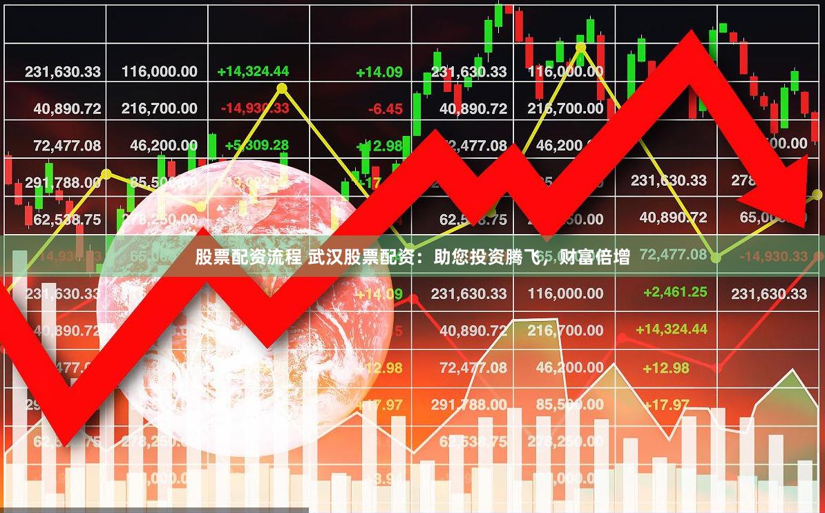 股票配资流程 武汉股票配资：助您投资腾飞，财富倍增