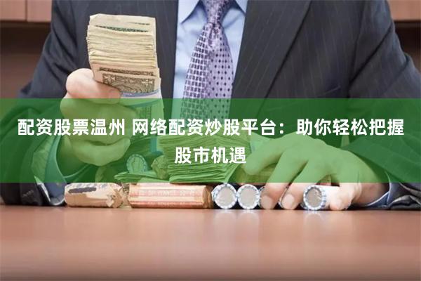 配资股票温州 网络配资炒股平台：助你轻松把握股市机遇