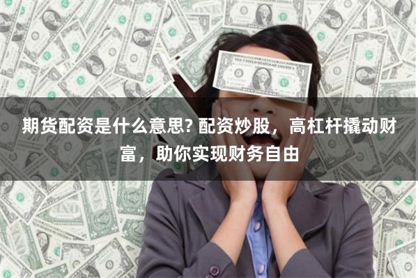 期货配资是什么意思? 配资炒股，高杠杆撬动财富，助你实现财务自由