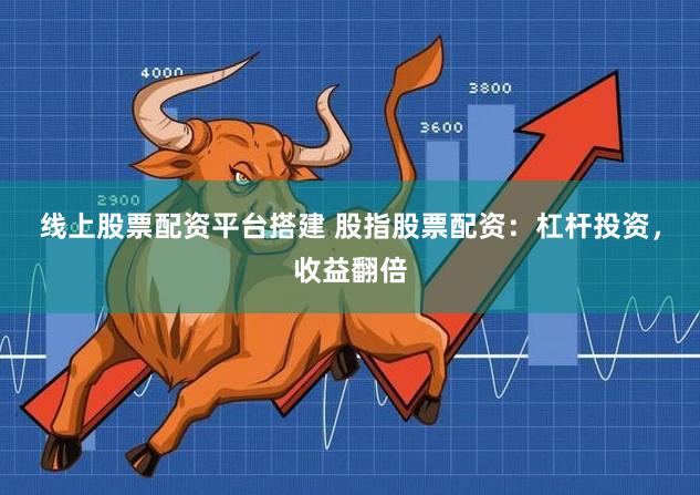 线上股票配资平台搭建 股指股票配资：杠杆投资，收益翻倍