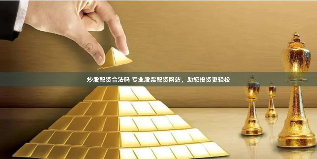 炒股配资合法吗 专业股票配资网站，助您投资更轻松