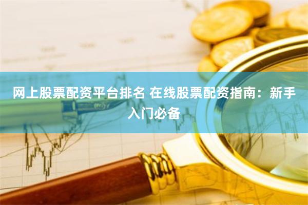 网上股票配资平台排名 在线股票配资指南:新手入门必备