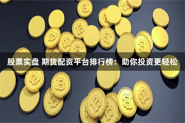 股票实盘 期货配资平台排行榜：助你投资更轻松