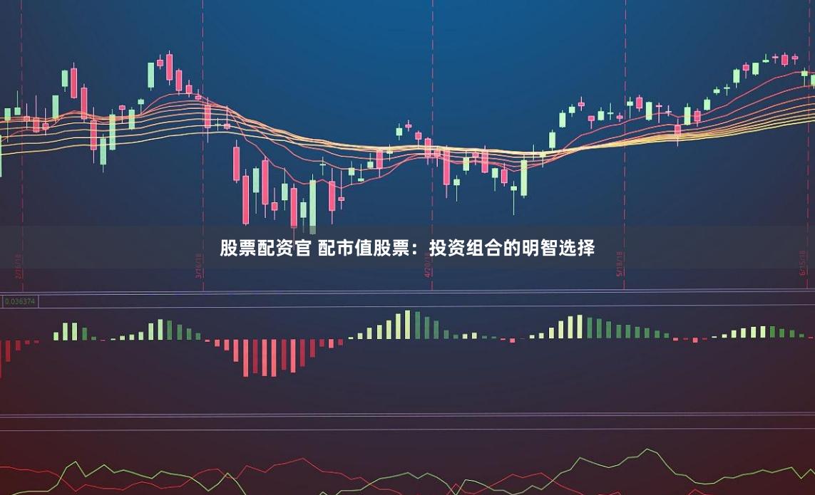 股票配资官 配市值股票：投资组合的明智选择