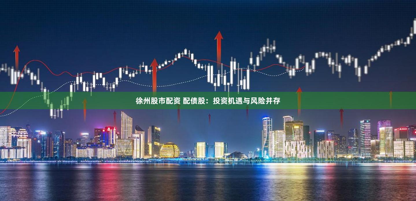 徐州股市配资 配债股：投资机遇与风险并存
