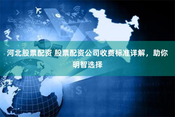 河北股票配资 股票配资公司收费标准详解，助你明智选择