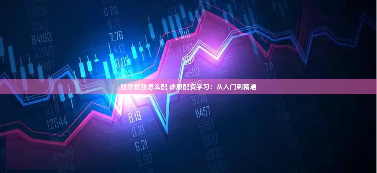 股票配股怎么配 炒股配资学习：从入门到精通