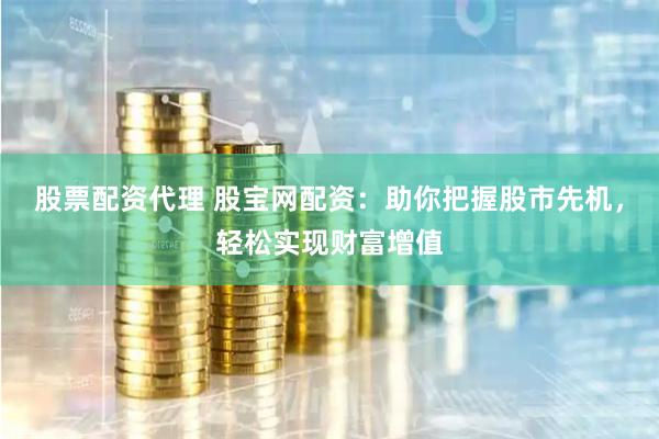 股票配资代理 股宝网配资：助你把握股市先机，轻松实现财富增值