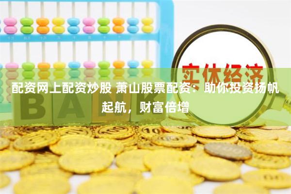 配资网上配资炒股 萧山股票配资：助你投资扬帆起航，财富倍增