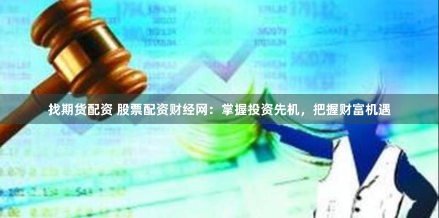 找期货配资 股票配资财经网：掌握投资先机，把握财富机遇