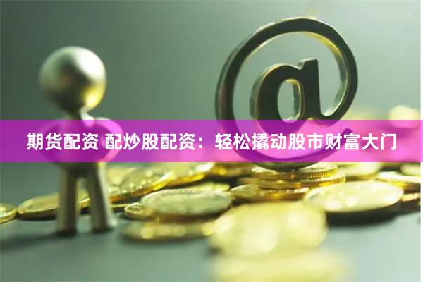 期货配资 配炒股配资：轻松撬动股市财富大门
