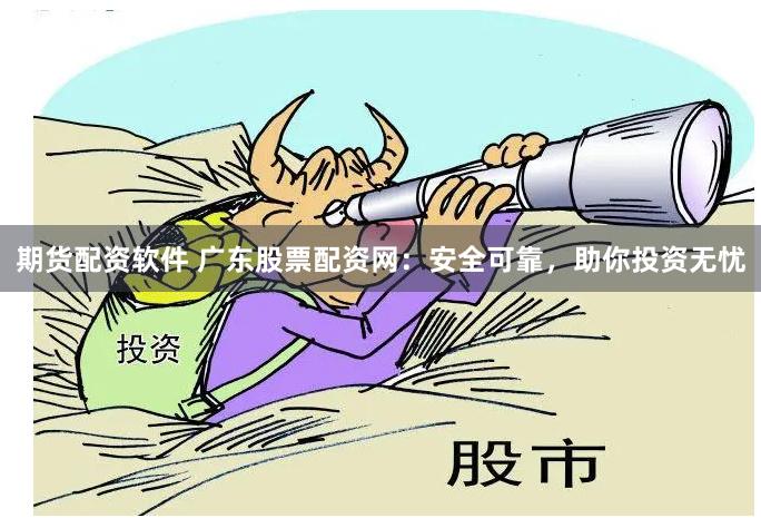 期货配资软件 广东股票配资网：安全可靠，助你投资无忧