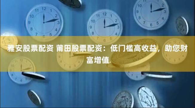 雅安股票配资 莆田股票配资：低门槛高收益，助您财富增值