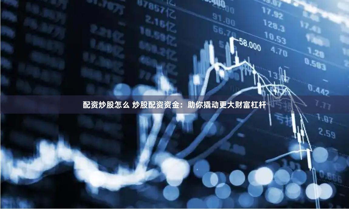 配资炒股怎么 炒股配资资金：助你撬动更大财富杠杆