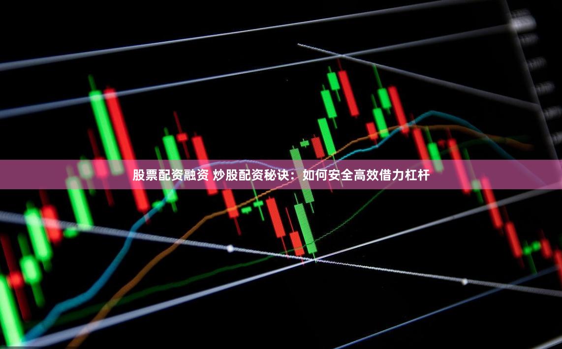 股票配资融资 炒股配资秘诀：如何安全高效借力杠杆