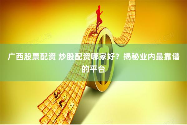 广西股票配资 炒股配资哪家好？揭秘业内最靠谱的平台