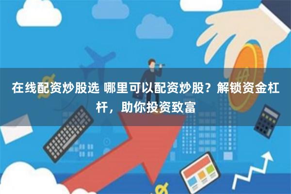在线配资炒股选 哪里可以配资炒股？解锁资金杠杆，助你投资致富