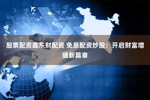 股票配资鑫东财配资 免息配资炒股：开启财富增值新篇章