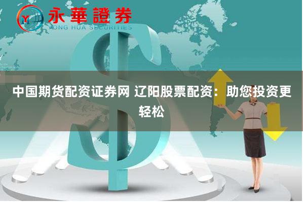 中国期货配资证券网 辽阳股票配资:助您投资更轻松