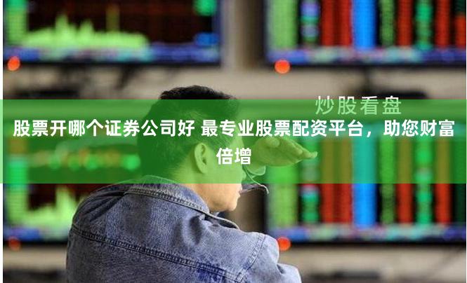 股票开哪个证券公司好 最专业股票配资平台，助您财富倍增