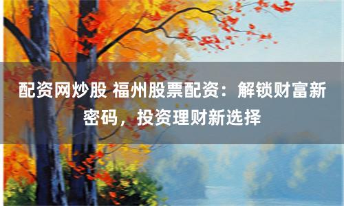配资网炒股 福州股票配资：解锁财富新密码，投资理财新选择