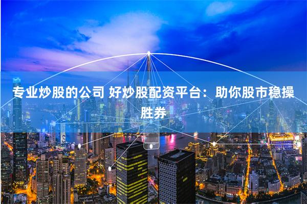 专业炒股的公司 好炒股配资平台：助你股市稳操胜券