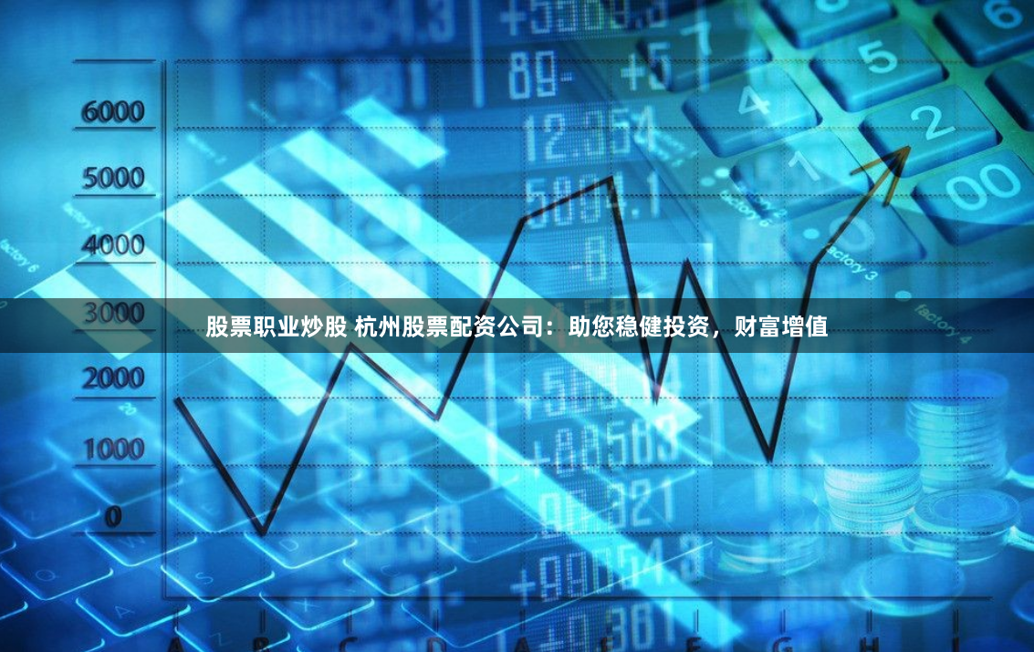 股票职业炒股 杭州股票配资公司：助您稳健投资，财富增值