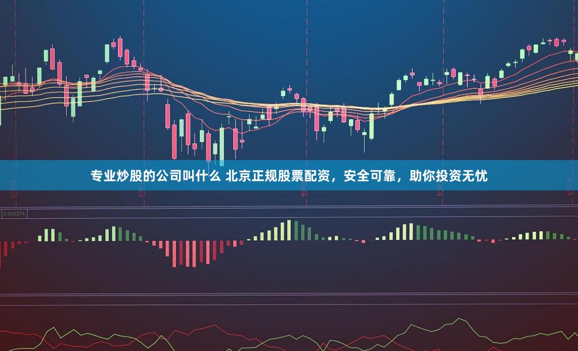 专业炒股的公司叫什么 北京正规股票配资，安全可靠，助你投资无忧