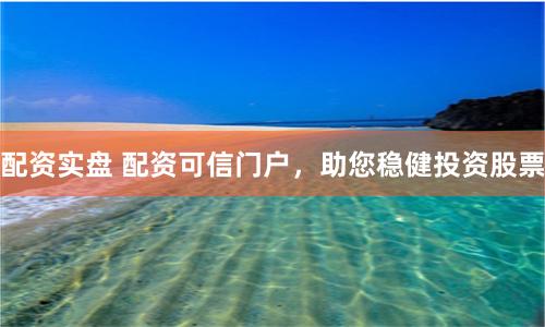配资实盘 配资可信门户，助您稳健投资股票