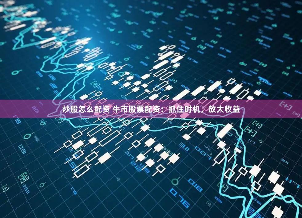 炒股怎么配资 牛市股票配资：抓住时机，放大收益