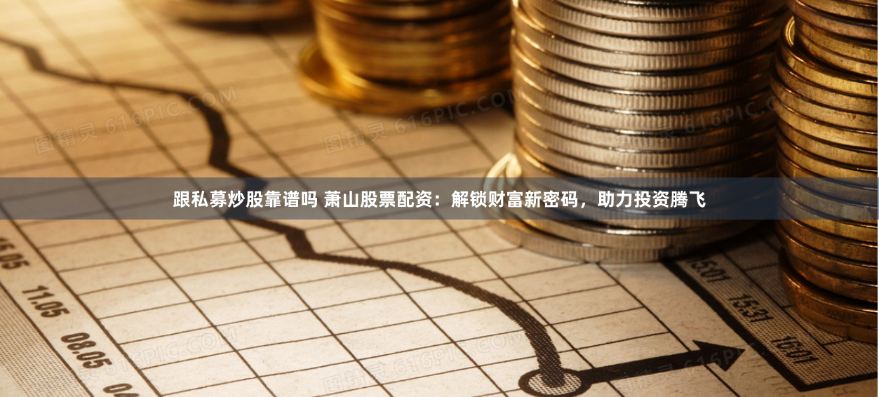跟私募炒股靠谱吗 萧山股票配资：解锁财富新密码，助力投资腾飞