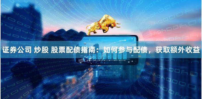 证券公司 炒股 股票配债指南：如何参与配债，获取额外收益