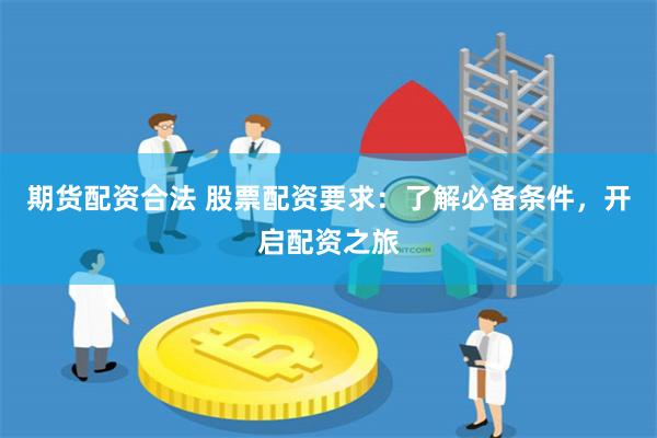 期货配资合法 股票配资要求：了解必备条件，开启配资之旅