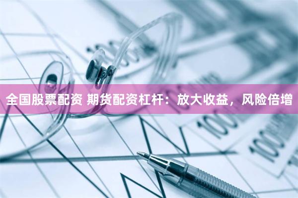 全国股票配资 期货配资杠杆：放大收益，风险倍增