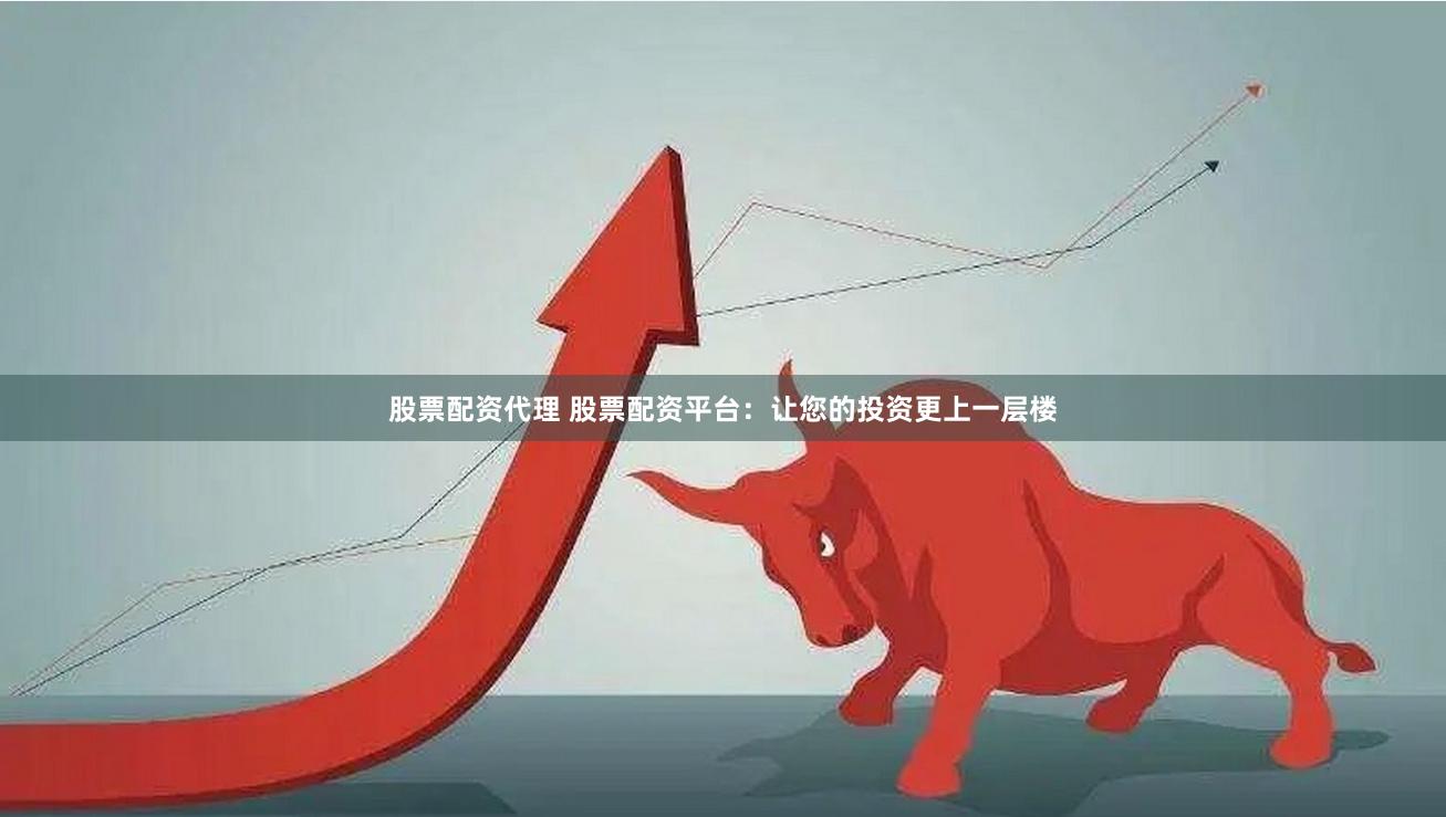 股票配资代理 股票配资平台：让您的投资更上一层楼