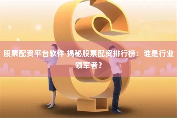 股票配资平台软件 揭秘股票配资排行榜：谁是行业领军者？
