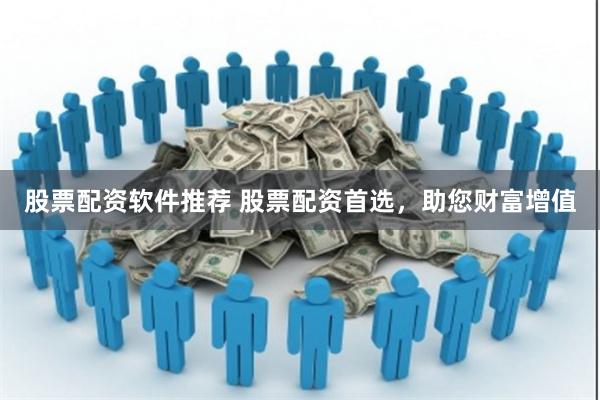 股票配资软件推荐 股票配资首选，助您财富增值