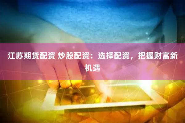 江苏期货配资 炒股配资：选择配资，把握财富新机遇