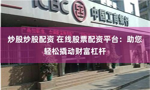 炒股炒股配资 在线股票配资平台：助您轻松撬动财富杠杆