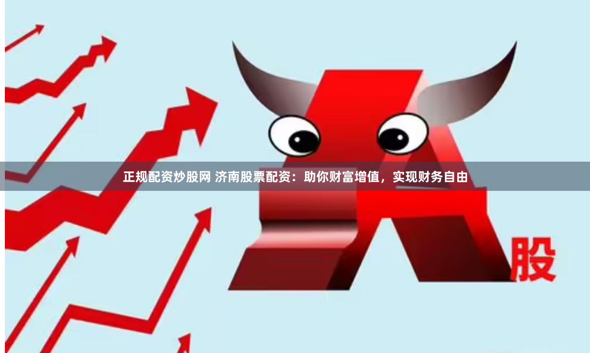 正规配资炒股网 济南股票配资：助你财富增值，实现财务自由