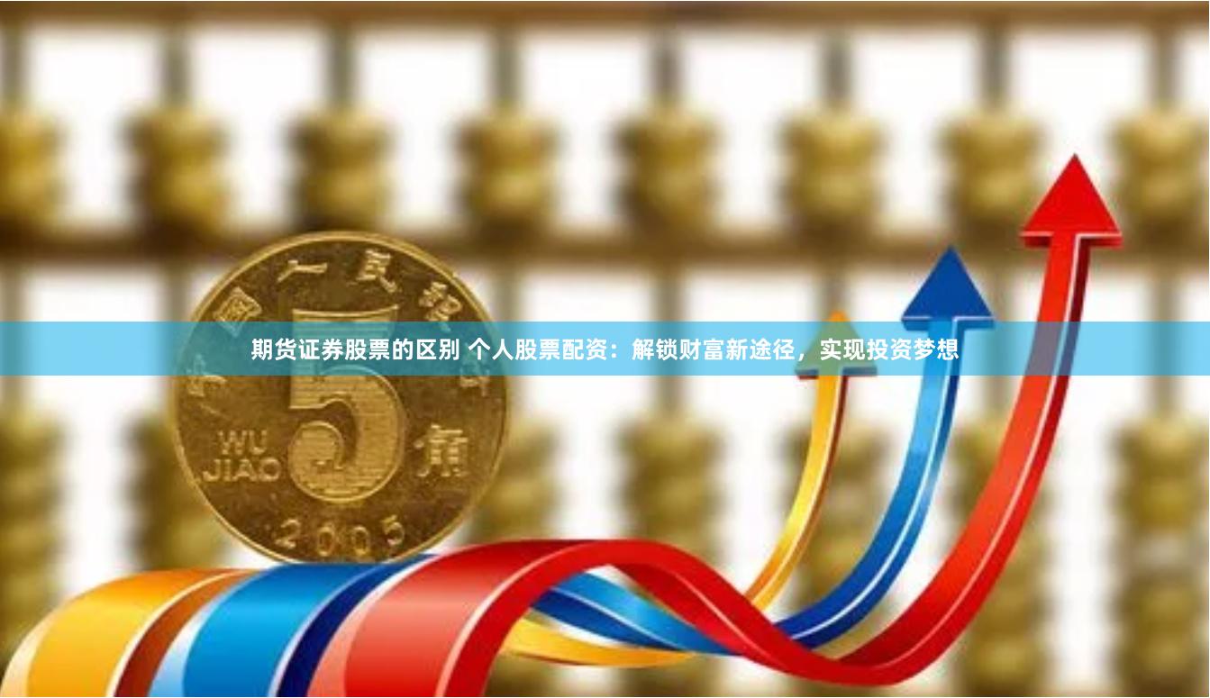 期货证券股票的区别 个人股票配资：解锁财富新途径，实现投资梦想