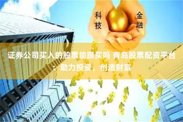 证券公司买入的股票能跟买吗 青岛股票配资平台:助力投资,创造财富