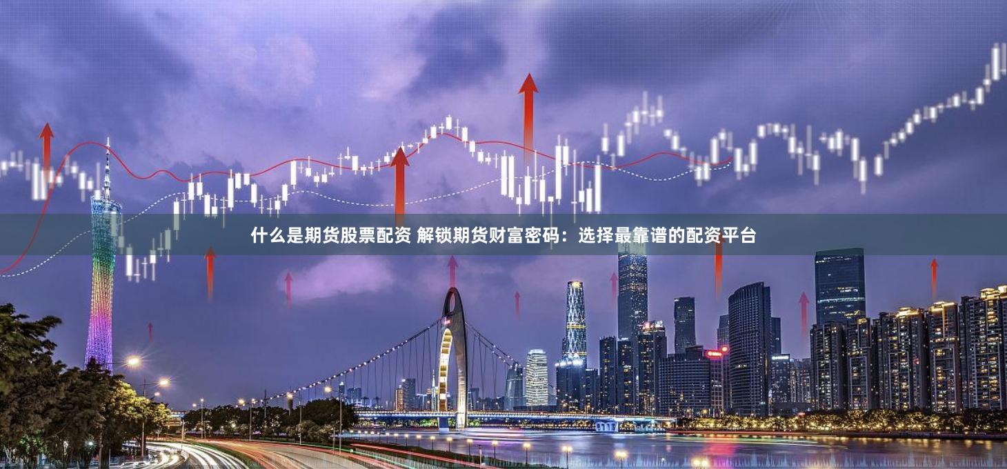 什么是期货股票配资 解锁期货财富密码：选择最靠谱的配资平台